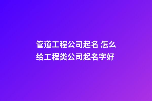 管道工程公司起名 怎么给工程类公司起名字好-第1张-公司起名-玄机派